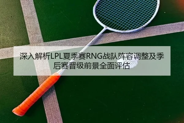 深入解析LPL夏季赛RNG战队阵容调整及季后赛晋级前景全面评估